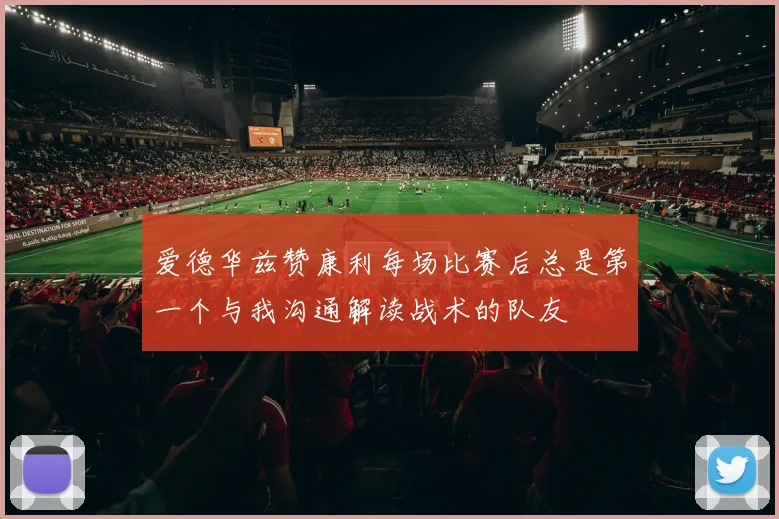 爱德华兹赞康利每场比赛后总是第一个与我沟通解读战术的队友