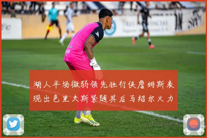 湖人半场微弱领先独行侠詹姆斯表现出色里夫斯紧随其后马绍尔火力全开