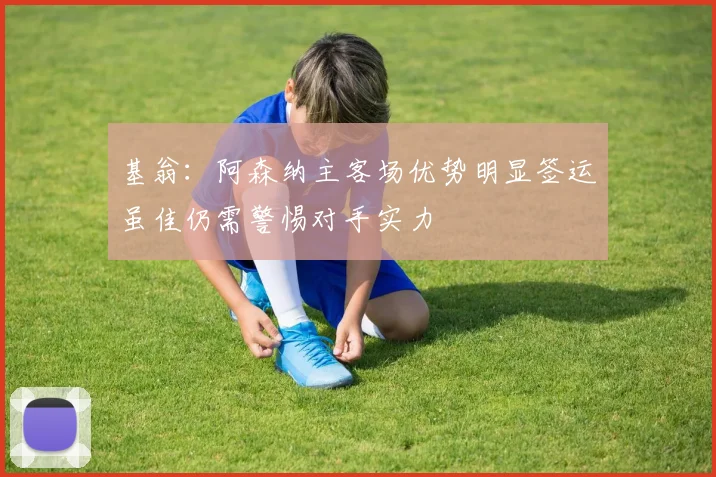 基翁：阿森纳主客场优势明显签运虽佳仍需警惕对手实力