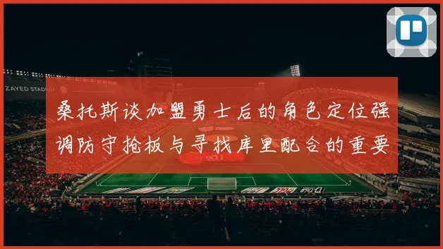 桑托斯谈加盟勇士后的角色定位强调防守抢板与寻找库里配合的重要性