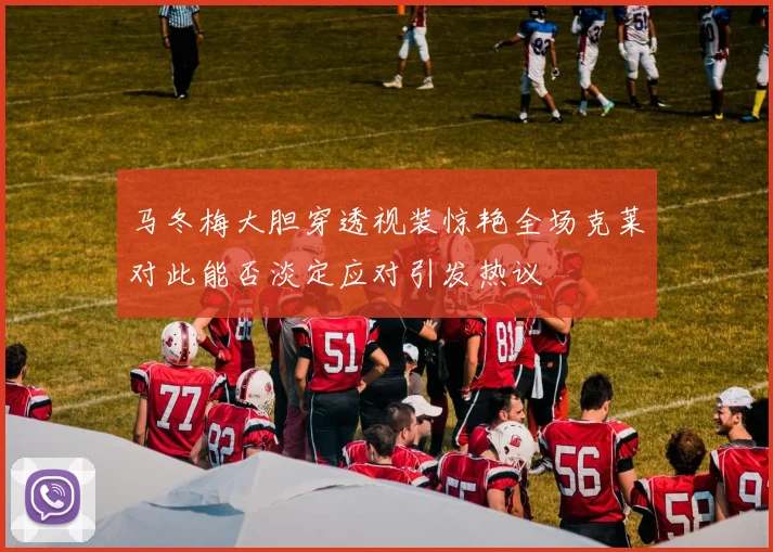 马冬梅大胆穿透视装惊艳全场克莱对此能否淡定应对引发热议