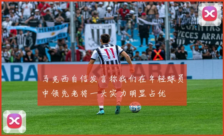 马克西自信发言称我们在年轻球员中领先老将一头实力明显占优