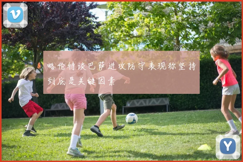 略伦特谈巴萨进攻防守表现称坚持到底是关键因素