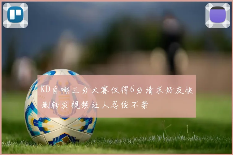 KD自嘲三分大赛仅得6分请求好友快删转发视频让人忍俊不禁