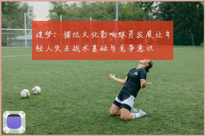 追梦：摆烂文化影响球员发展让年轻人失去战术基础与竞争意识