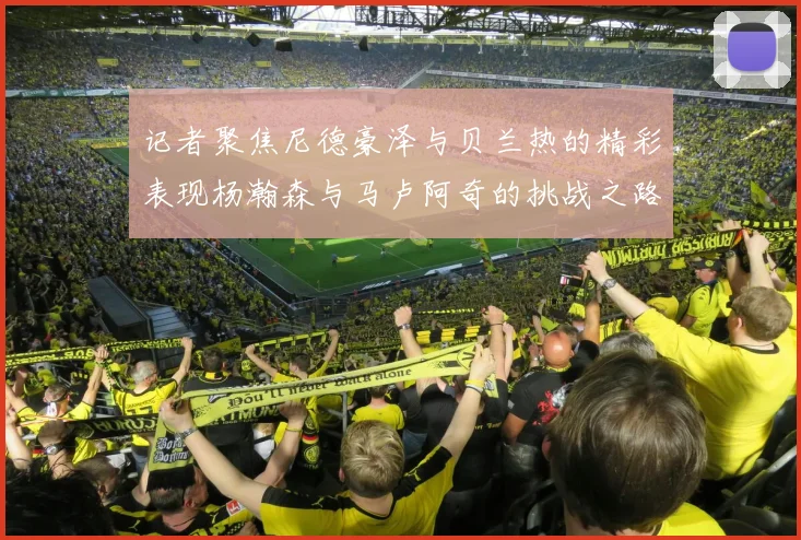 记者聚焦尼德豪泽与贝兰热的精彩表现杨瀚森与马卢阿奇的挑战之路依旧艰难