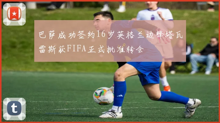 巴萨成功签约16岁英格兰边锋塔瓦雷斯获FIFA正式批准转会
