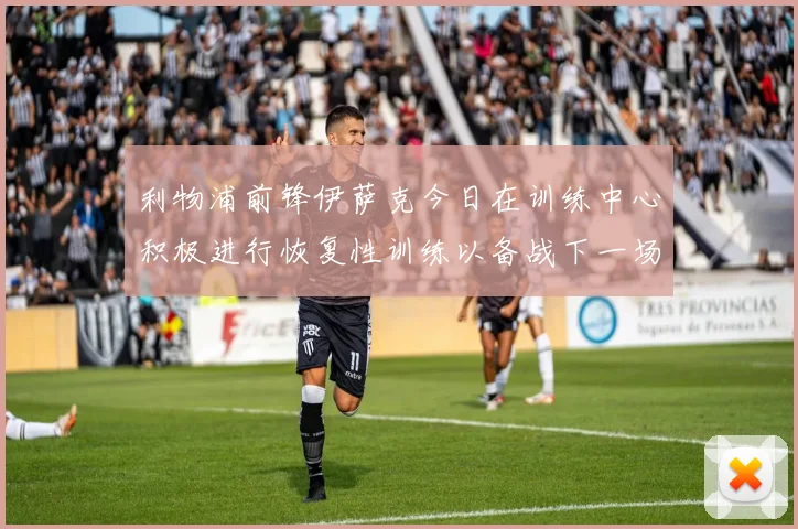 利物浦前锋伊萨克今日在训练中心积极进行恢复性训练以备战下一场比赛