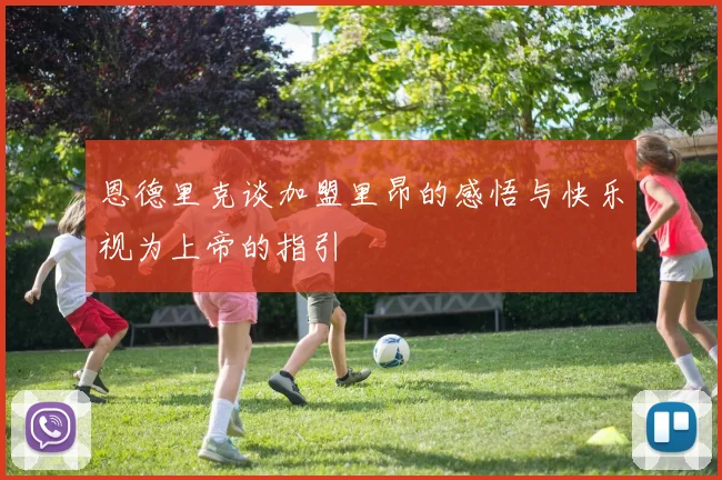 恩德里克谈加盟里昂的感悟与快乐视为上帝的指引