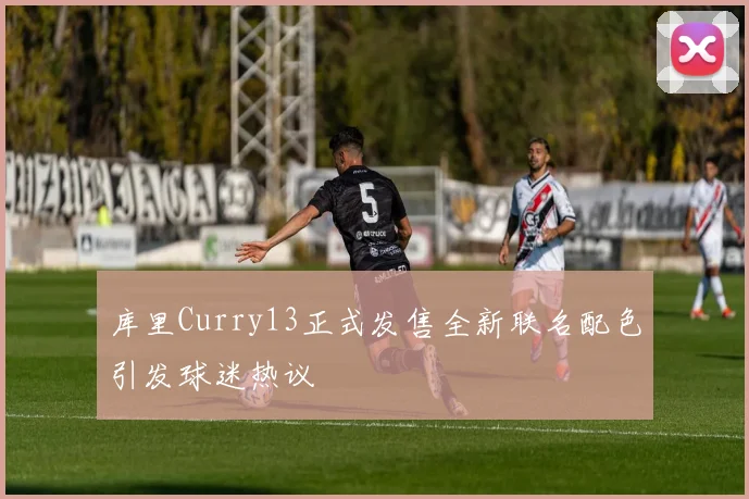 库里Curry13正式发售全新联名配色引发球迷热议