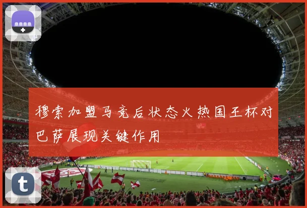 穆索加盟马竞后状态火热国王杯对巴萨展现关键作用