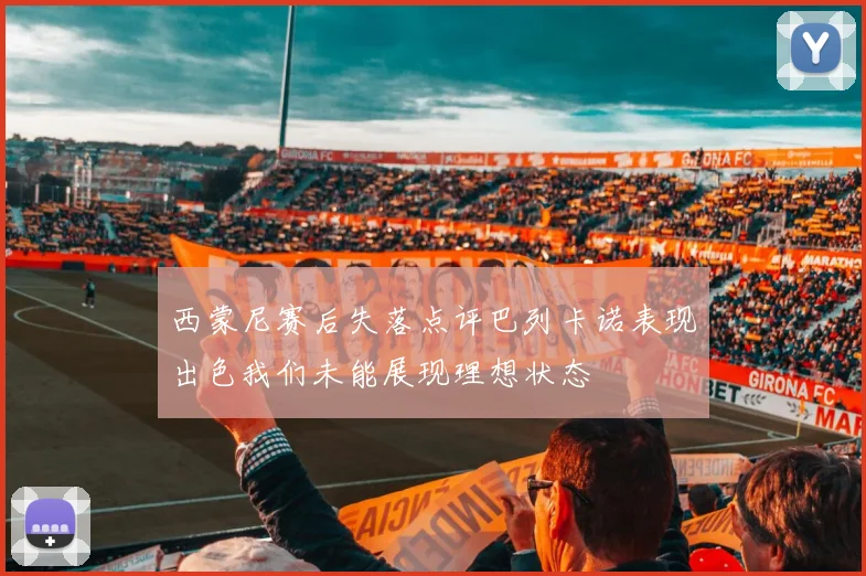 西蒙尼赛后失落点评巴列卡诺表现出色我们未能展现理想状态