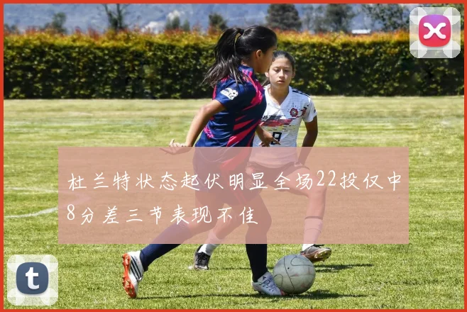 杜兰特状态起伏明显全场22投仅中8分差三节表现不佳