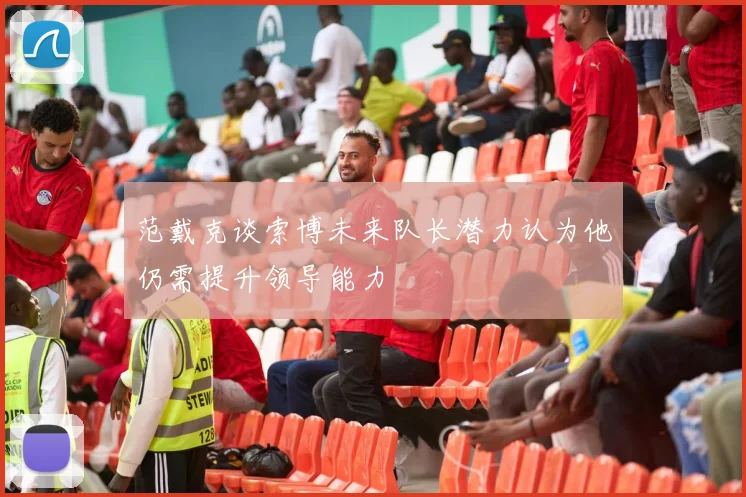 范戴克谈索博未来队长潜力认为他仍需提升领导能力
