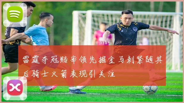 雷霆夺冠赔率领先掘金马刺紧随其后骑士火箭表现引关注
