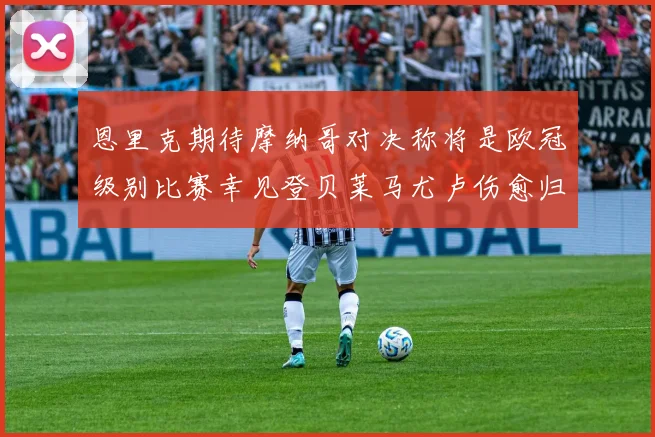 恩里克期待摩纳哥对决称将是欧冠级别比赛幸见登贝莱马尤卢伤愈归队