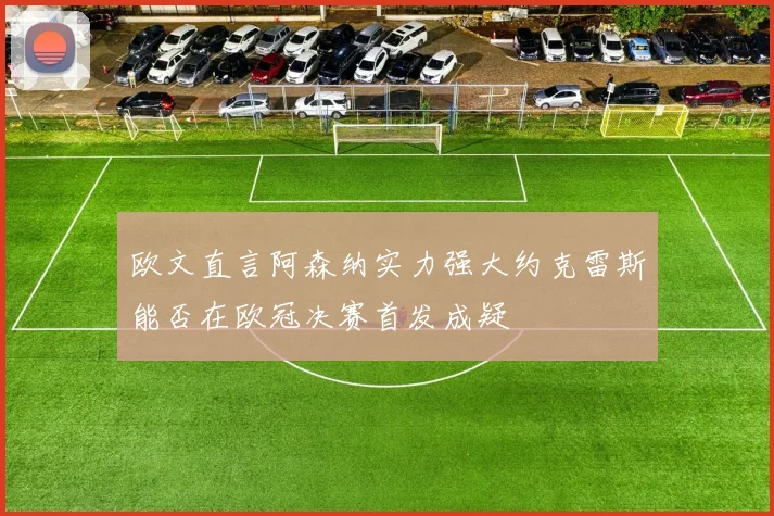 欧文直言阿森纳实力强大约克雷斯能否在欧冠决赛首发成疑