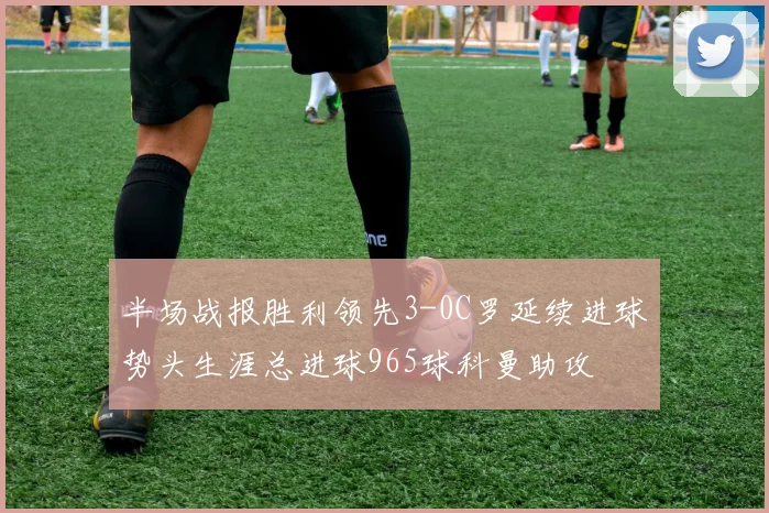 半场战报胜利领先3-0C罗延续进球势头生涯总进球965球科曼助攻