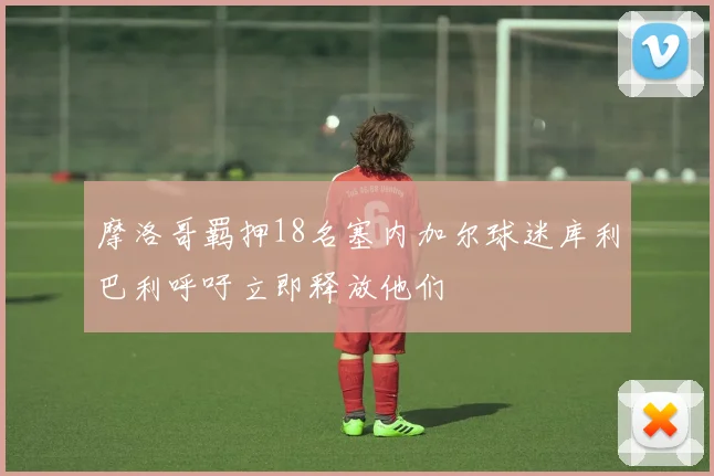摩洛哥羁押18名塞内加尔球迷库利巴利呼吁立即释放他们