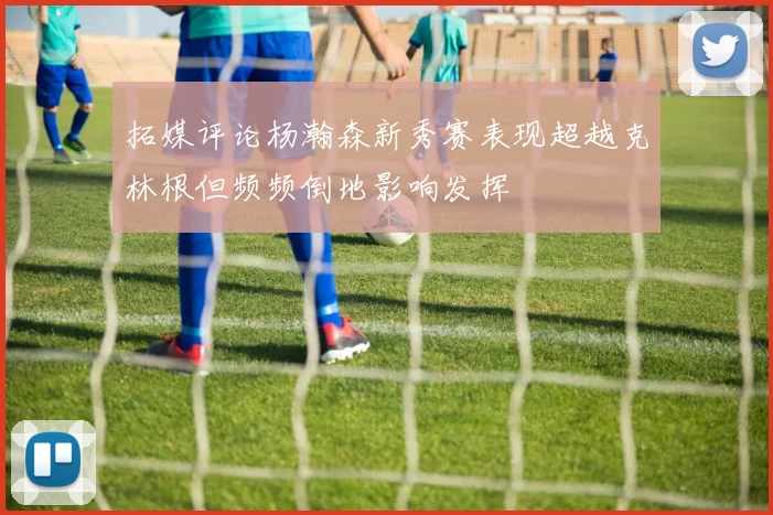 拓媒评论杨瀚森新秀赛表现超越克林根但频频倒地影响发挥