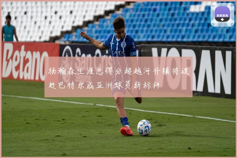 杨瀚森生涯总得分超越河升镇将追赶巴特尔成亚洲球员新标杆