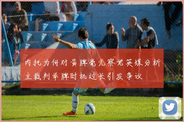 内托为何对黄牌毫无察觉英媒分析主裁判举牌时机过长引发争议