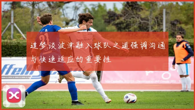 追梦谈波津融入球队之道强调沟通与快速适应的重要性