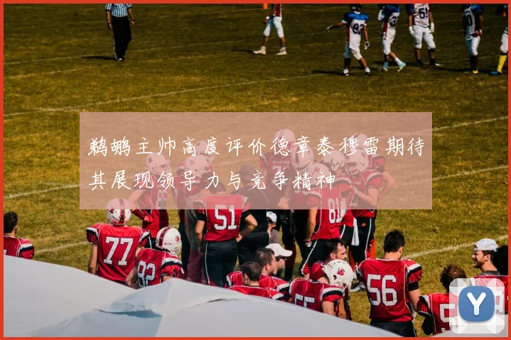 鹈鹕主帅高度评价德章泰穆雷期待其展现领导力与竞争精神