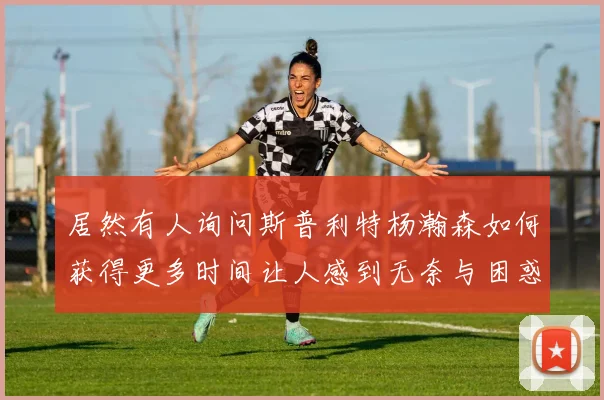 居然有人询问斯普利特杨瀚森如何获得更多时间让人感到无奈与困惑