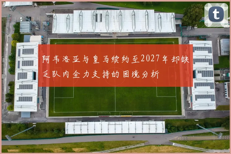 阿韦洛亚与皇马续约至2027年却缺乏队内全力支持的困境分析