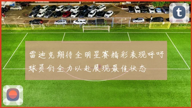 雷迪克期待全明星赛精彩表现呼吁球员们全力以赴展现最佳状态