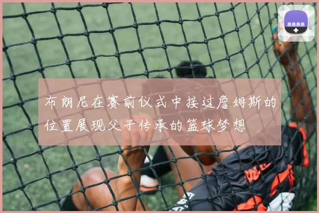 布朗尼在赛前仪式中接过詹姆斯的位置展现父子传承的篮球梦想