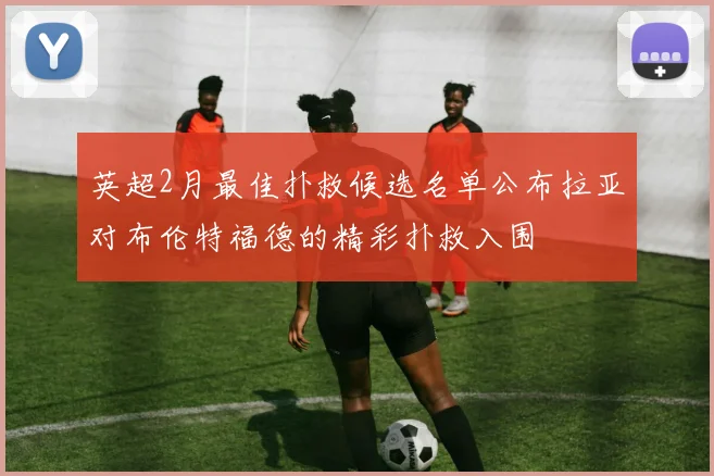 英超2月最佳扑救候选名单公布拉亚对布伦特福德的精彩扑救入围